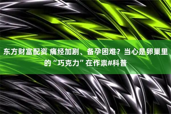 东方财富配资 痛经加剧、备孕困难？当心是卵巢里的“巧克力”在作祟#科普