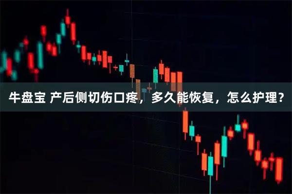 牛盘宝 产后侧切伤口疼，多久能恢复，怎么护理？