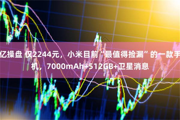 亿操盘 仅2244元，小米目前“最值得捡漏”的一款手机，7000mAh+512GB+卫星消息