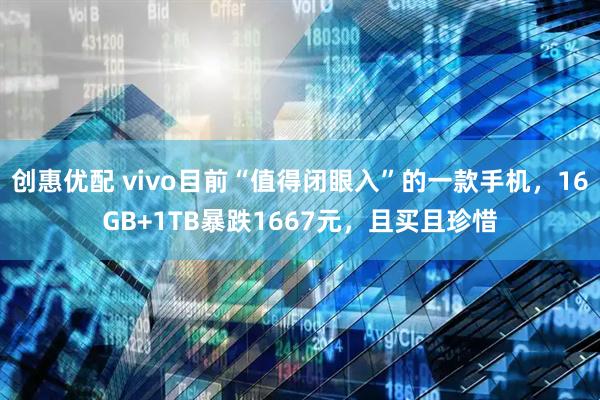 创惠优配 vivo目前“值得闭眼入”的一款手机，16GB+1TB暴跌1667元，且买且珍惜