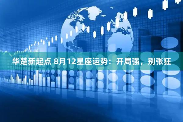 华楚新起点 8月12星座运势：开局强，别张狂